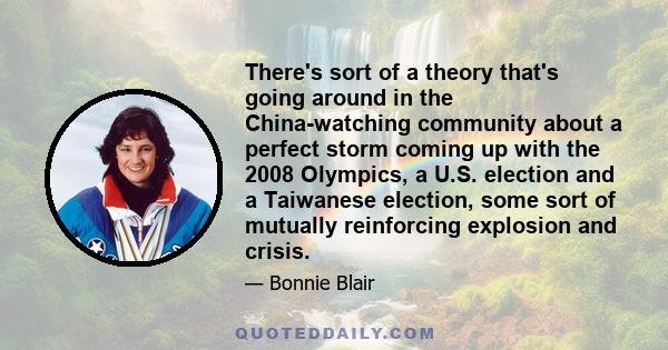 There's sort of a theory that's going around in the China-watching community about a perfect storm coming up with the 2008 Olympics, a U.S. election and a Taiwanese election, some sort of mutually reinforcing explosion