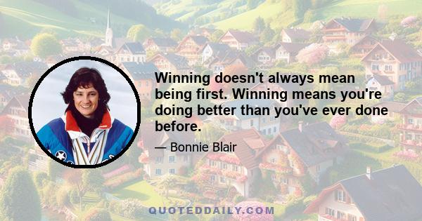 Winning doesn't always mean being first. Winning means you're doing better than you've ever done before.