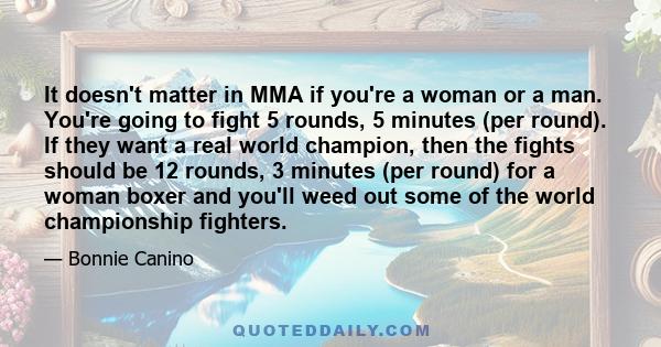 It doesn't matter in MMA if you're a woman or a man. You're going to fight 5 rounds, 5 minutes (per round). If they want a real world champion, then the fights should be 12 rounds, 3 minutes (per round) for a woman