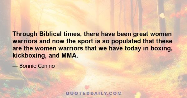 Through Biblical times, there have been great women warriors and now the sport is so populated that these are the women warriors that we have today in boxing, kickboxing, and MMA.