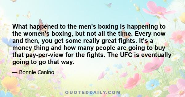 What happened to the men's boxing is happening to the women's boxing, but not all the time. Every now and then, you get some really great fights. It's a money thing and how many people are going to buy that pay-per-view 