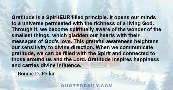 Gratitude is a SpiritEUR'filled principle. It opens our minds to a universe permeated with the richness of a living God. Through it, we become spiritually aware of the wonder of the smallest things, which gladden our