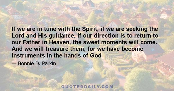 If we are in tune with the Spirit, if we are seeking the Lord and His guidance, if our direction is to return to our Father in Heaven, the sweet moments will come. And we will treasure them, for we have become