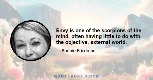 Envy is one of the scorpions of the mind, often having little to do with the objective, external world.