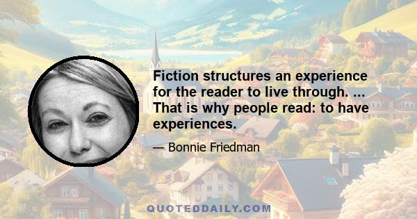 Fiction structures an experience for the reader to live through. ... That is why people read: to have experiences.