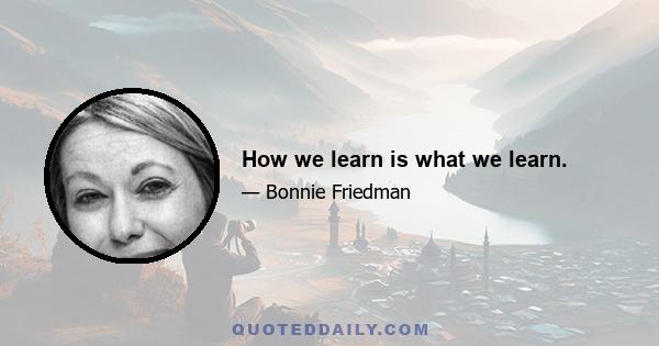 How we learn is what we learn.