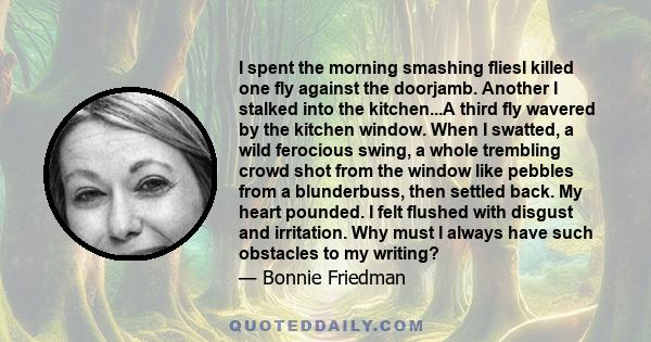 I spent the morning smashing fliesI killed one fly against the doorjamb. Another I stalked into the kitchen...A third fly wavered by the kitchen window. When I swatted, a wild ferocious swing, a whole trembling crowd