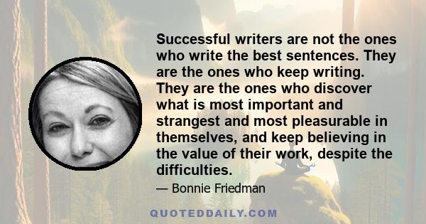 Successful writers are not the ones who write the best sentences. They are the ones who keep writing. They are the ones who discover what is most important and strangest and most pleasurable in themselves, and keep