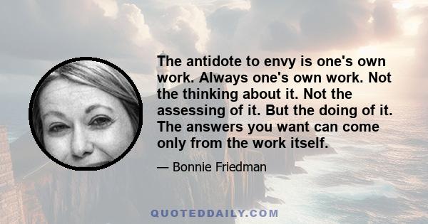 The antidote to envy is one's own work. Always one's own work. Not the thinking about it. Not the assessing of it. But the doing of it. The answers you want can come only from the work itself.