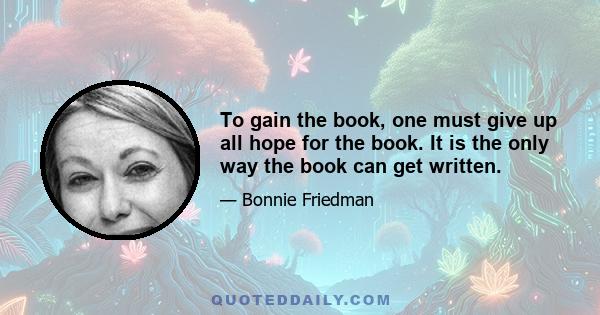 To gain the book, one must give up all hope for the book. It is the only way the book can get written.