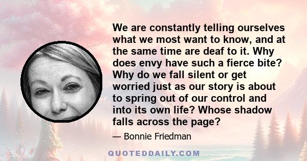 We are constantly telling ourselves what we most want to know, and at the same time are deaf to it. Why does envy have such a fierce bite? Why do we fall silent or get worried just as our story is about to spring out of 