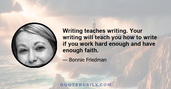 Writing teaches writing. Your writing will teach you how to write if you work hard enough and have enough faith.