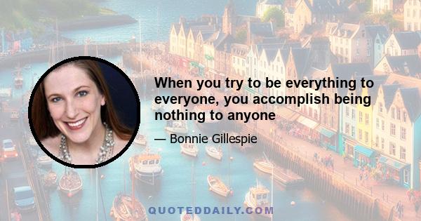 When you try to be everything to everyone, you accomplish being nothing to anyone