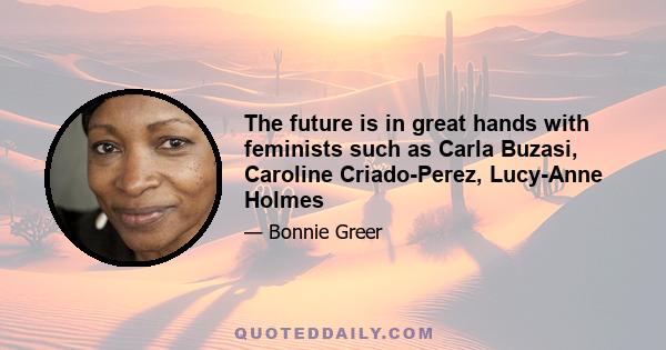 The future is in great hands with feminists such as Carla Buzasi, Caroline Criado-Perez, Lucy-Anne Holmes