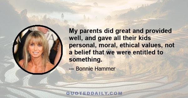 My parents did great and provided well, and gave all their kids personal, moral, ethical values, not a belief that we were entitled to something.