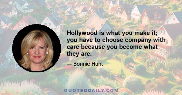 Hollywood is what you make it; you have to choose company with care because you become what they are.