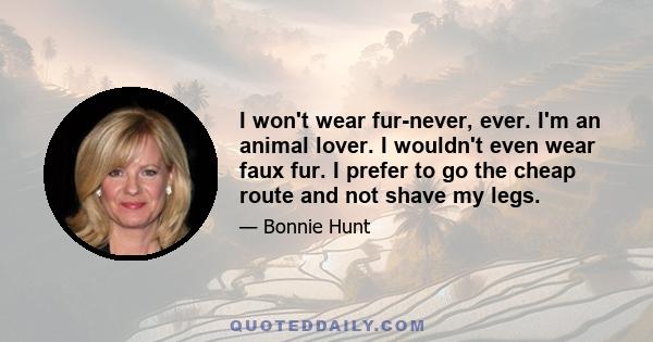 I won't wear fur-never, ever. I'm an animal lover. I wouldn't even wear faux fur. I prefer to go the cheap route and not shave my legs.