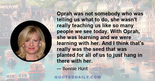 Oprah was not somebody who was telling us what to do, she wasn't really teaching us like so many people we see today. With Oprah, she was learning and we were learning with her. And I think that's really was the seed