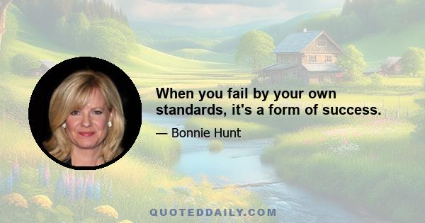 When you fail by your own standards, it's a form of success.