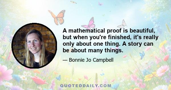 A mathematical proof is beautiful, but when you're finished, it's really only about one thing. A story can be about many things.