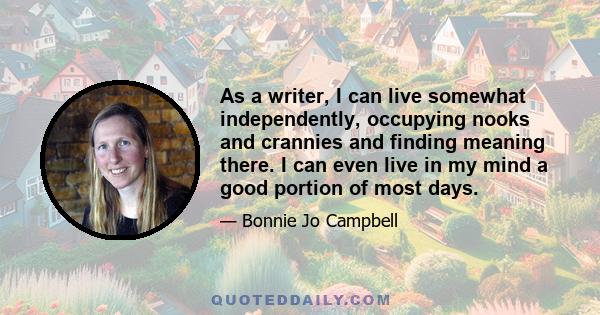 As a writer, I can live somewhat independently, occupying nooks and crannies and finding meaning there. I can even live in my mind a good portion of most days.