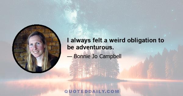 I always felt a weird obligation to be adventurous.