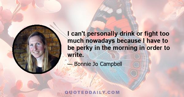 I can't personally drink or fight too much nowadays because I have to be perky in the morning in order to write.