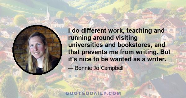 I do different work, teaching and running around visiting universities and bookstores, and that prevents me from writing. But it's nice to be wanted as a writer.