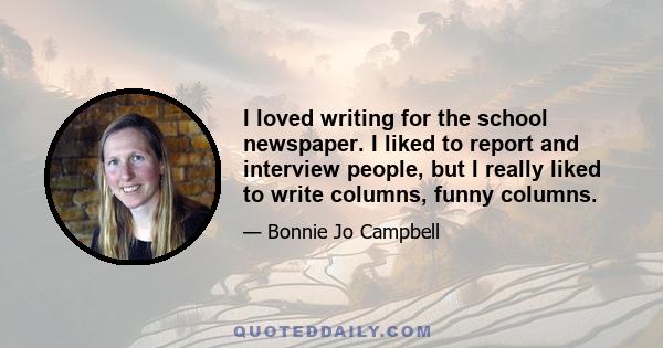 I loved writing for the school newspaper. I liked to report and interview people, but I really liked to write columns, funny columns.