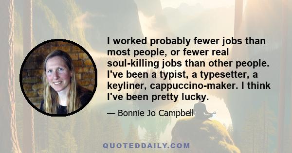 I worked probably fewer jobs than most people, or fewer real soul-killing jobs than other people. I've been a typist, a typesetter, a keyliner, cappuccino-maker. I think I've been pretty lucky.