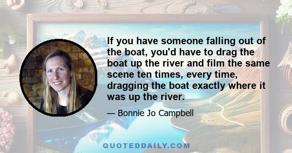 If you have someone falling out of the boat, you'd have to drag the boat up the river and film the same scene ten times, every time, dragging the boat exactly where it was up the river.