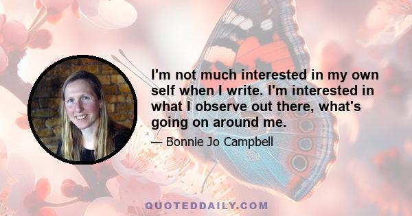 I'm not much interested in my own self when I write. I'm interested in what I observe out there, what's going on around me.