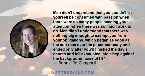 Men didn't understand that you couldn't let yourself be consumed with passion when there were so many people needing your attention, when there was so much work to do. Men didn't understand that there was nothing big