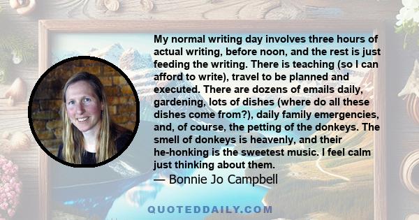 My normal writing day involves three hours of actual writing, before noon, and the rest is just feeding the writing. There is teaching (so I can afford to write), travel to be planned and executed. There are dozens of