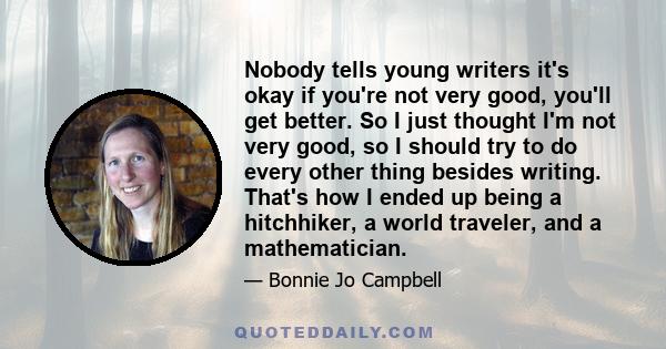 Nobody tells young writers it's okay if you're not very good, you'll get better. So I just thought I'm not very good, so I should try to do every other thing besides writing. That's how I ended up being a hitchhiker, a