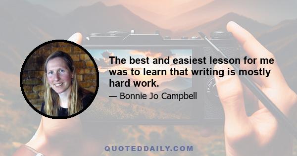 The best and easiest lesson for me was to learn that writing is mostly hard work.