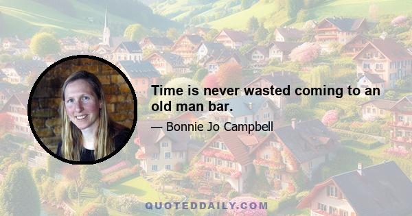 Time is never wasted coming to an old man bar.