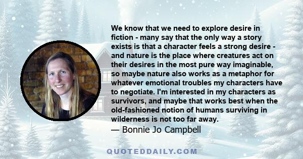 We know that we need to explore desire in fiction - many say that the only way a story exists is that a character feels a strong desire - and nature is the place where creatures act on their desires in the most pure way 