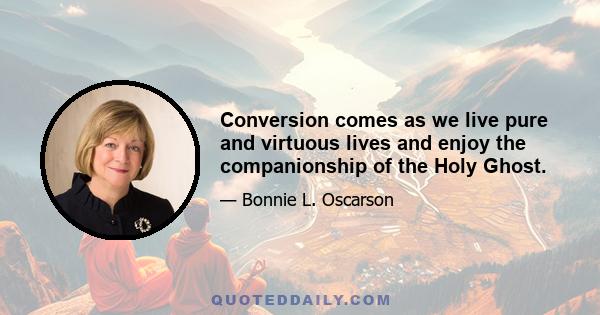 Conversion comes as we live pure and virtuous lives and enjoy the companionship of the Holy Ghost.