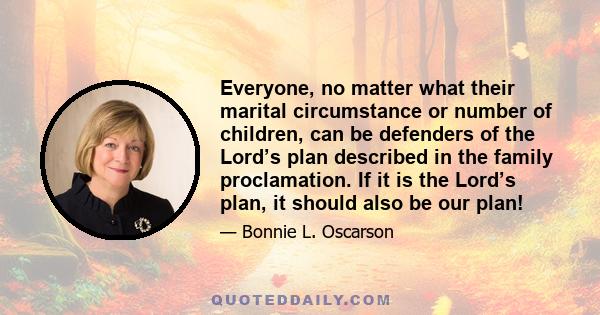 Everyone, no matter what their marital circumstance or number of children, can be defenders of the Lord’s plan described in the family proclamation. If it is the Lord’s plan, it should also be our plan!