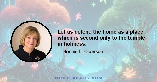 Let us defend the home as a place which is second only to the temple in holiness.