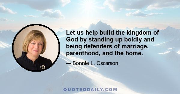 Let us help build the kingdom of God by standing up boldly and being defenders of marriage, parenthood, and the home.