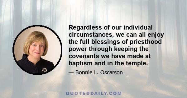 Regardless of our individual circumstances, we can all enjoy the full blessings of priesthood power through keeping the covenants we have made at baptism and in the temple.