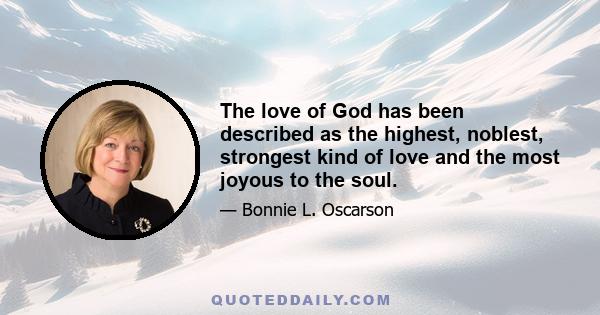 The love of God has been described as the highest, noblest, strongest kind of love and the most joyous to the soul.