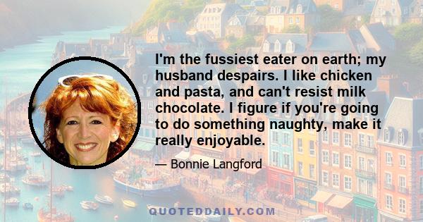 I'm the fussiest eater on earth; my husband despairs. I like chicken and pasta, and can't resist milk chocolate. I figure if you're going to do something naughty, make it really enjoyable.