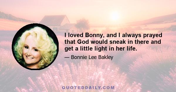 I loved Bonny, and I always prayed that God would sneak in there and get a little light in her life.