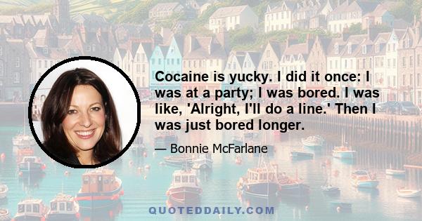 Cocaine is yucky. I did it once: I was at a party; I was bored. I was like, 'Alright, I'll do a line.' Then I was just bored longer.