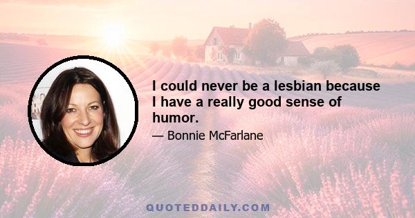 I could never be a lesbian because I have a really good sense of humor.