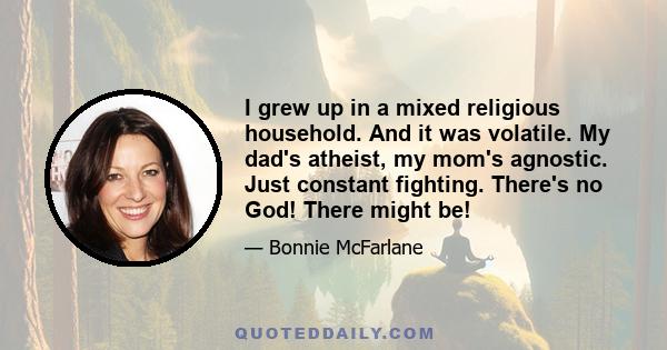 I grew up in a mixed religious household. And it was volatile. My dad's atheist, my mom's agnostic. Just constant fighting. There's no God! There might be!