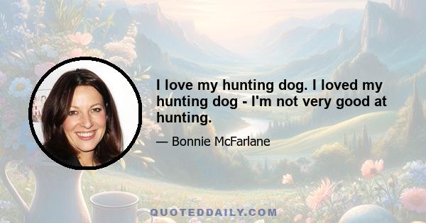 I love my hunting dog. I loved my hunting dog - I'm not very good at hunting.